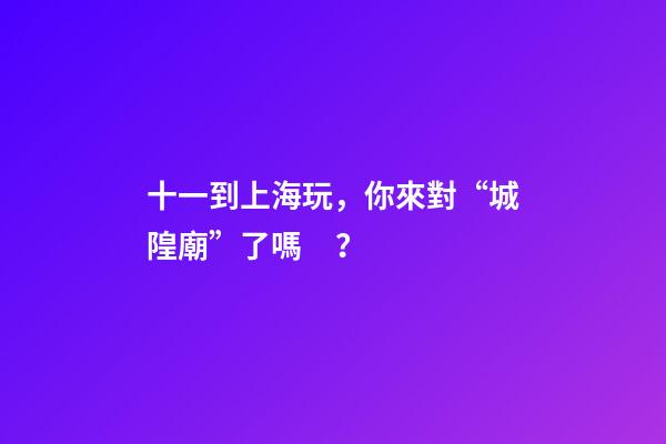 十一到上海玩，你來對“城隍廟”了嗎？